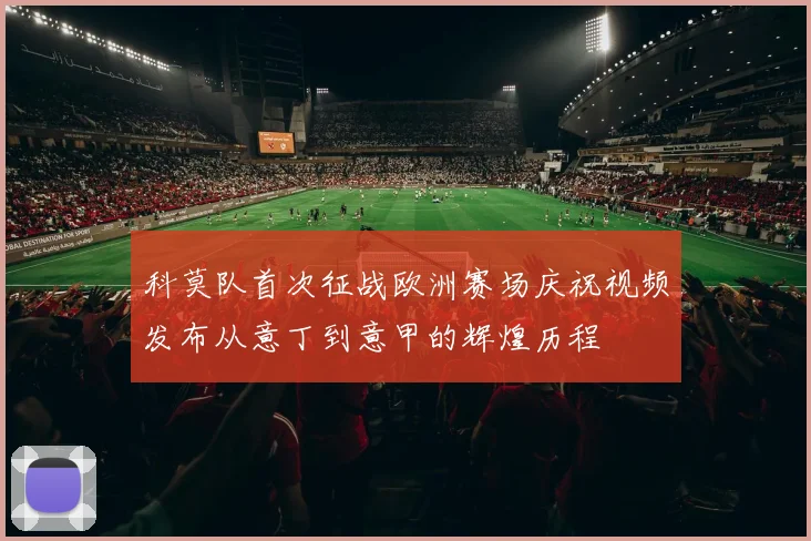科莫队首次征战欧洲赛场庆祝视频发布从意丁到意甲的辉煌历程