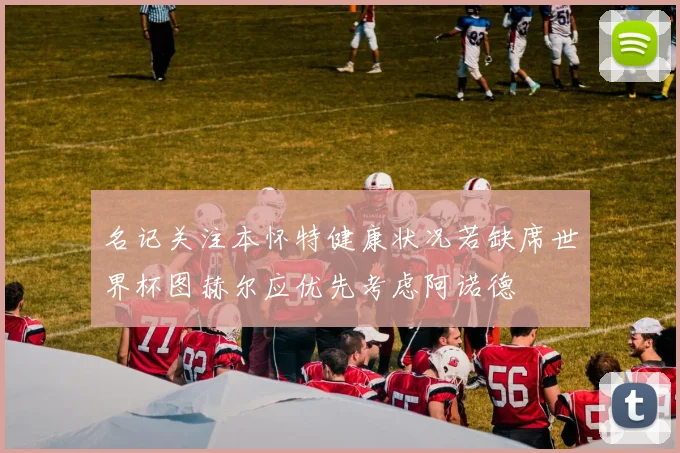 名记关注本怀特健康状况若缺席世界杯图赫尔应优先考虑阿诺德