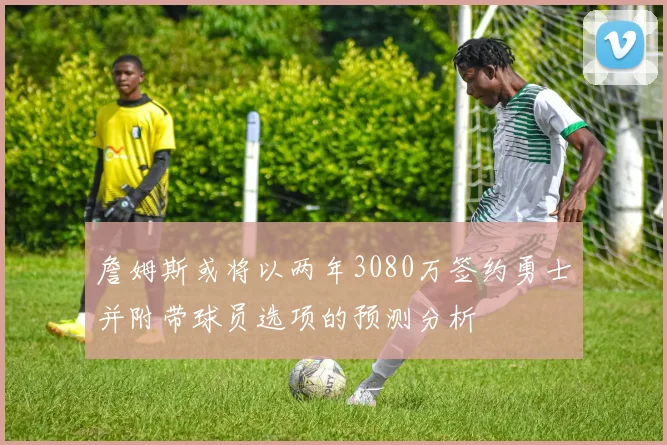 詹姆斯或将以两年3080万签约勇士并附带球员选项的预测分析