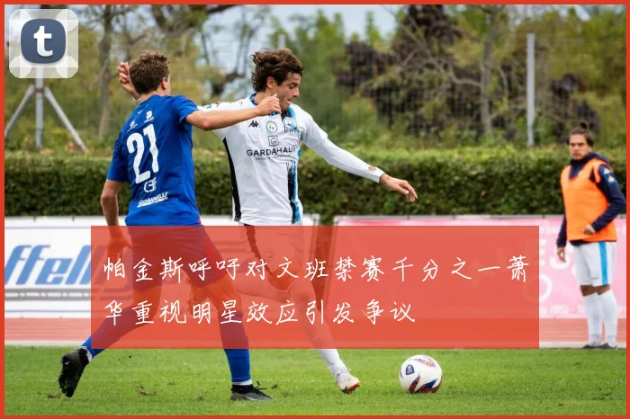 帕金斯呼吁对文班禁赛千分之一萧华重视明星效应引发争议