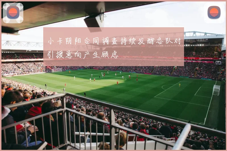 小卡阴阳合同调查持续发酵各队对引援意向产生顾虑