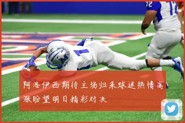 阿洛伊西期待主场归来球迷热情高涨盼望明日精彩对决