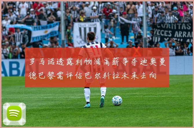 罗马诺透露利物浦高薪争夺迪奥曼德巴黎需评估巴尔科拉未来去向