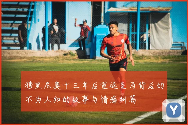 穆里尼奥十三年后重返皇马背后的不为人知的故事与情感纠葛