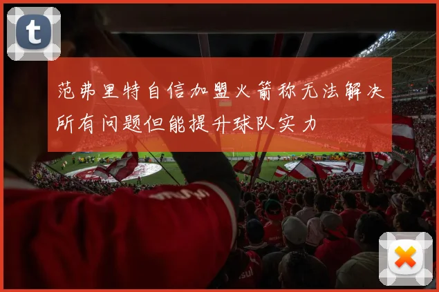 范弗里特自信加盟火箭称无法解决所有问题但能提升球队实力