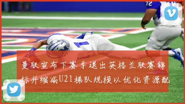 曼联宣布下赛季退出英格兰联赛锦标并缩减U21梯队规模以优化资源配置