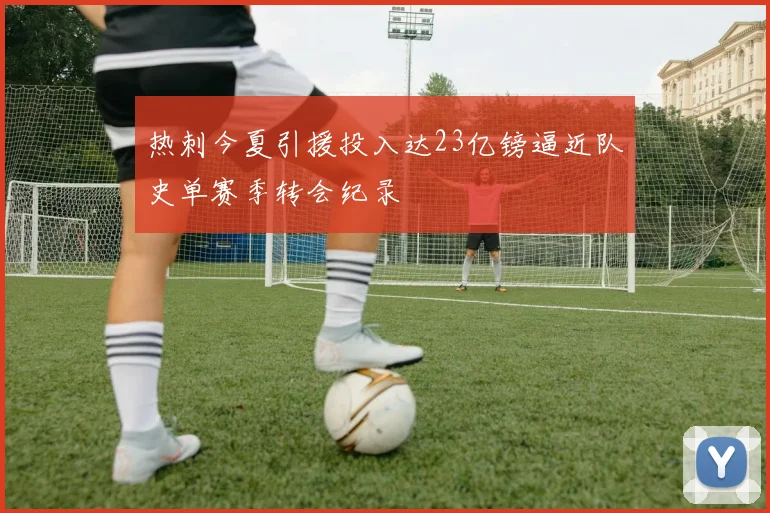 热刺今夏引援投入达23亿镑逼近队史单赛季转会纪录