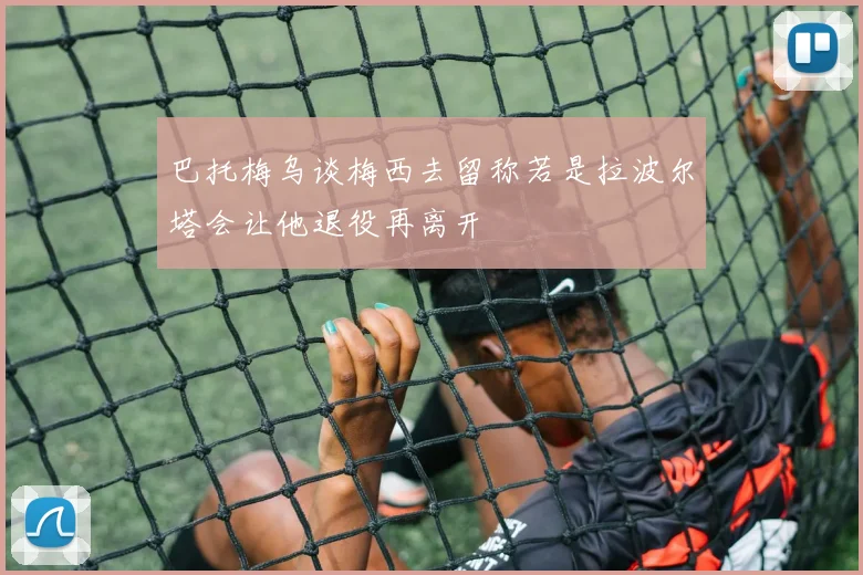 巴托梅乌谈梅西去留称若是拉波尔塔会让他退役再离开