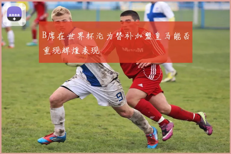 B席在世界杯沦为替补加盟皇马能否重现辉煌表现