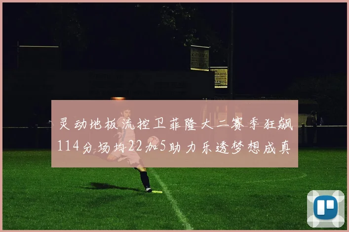 灵动地板流控卫菲隆大二赛季狂飙114分场均22加5助力乐透梦想成真