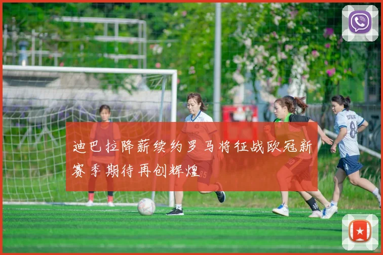 迪巴拉降薪续约罗马将征战欧冠新赛季期待再创辉煌