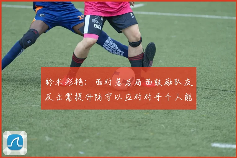 铃木彩艳：面对落后局面鼓励队友反击需提升防守以应对对手个人能力