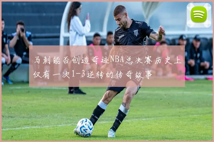马刺能否创造奇迹NBA总决赛历史上仅有一次1-3逆转的传奇故事