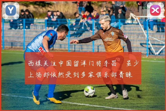 西媒关注中国留洋门将李昌祎虽少上场却依然受到多家俱乐部青睐