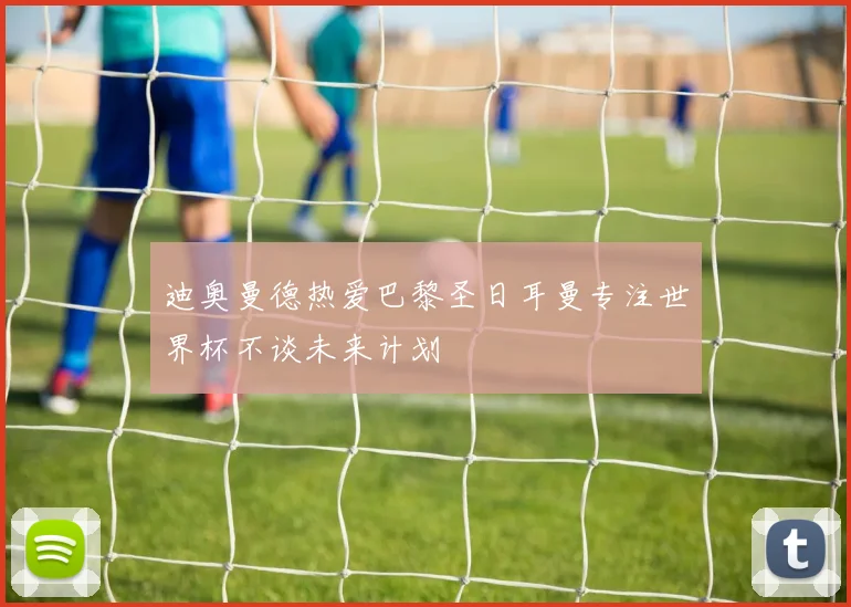 迪奥曼德热爱巴黎圣日耳曼专注世界杯不谈未来计划