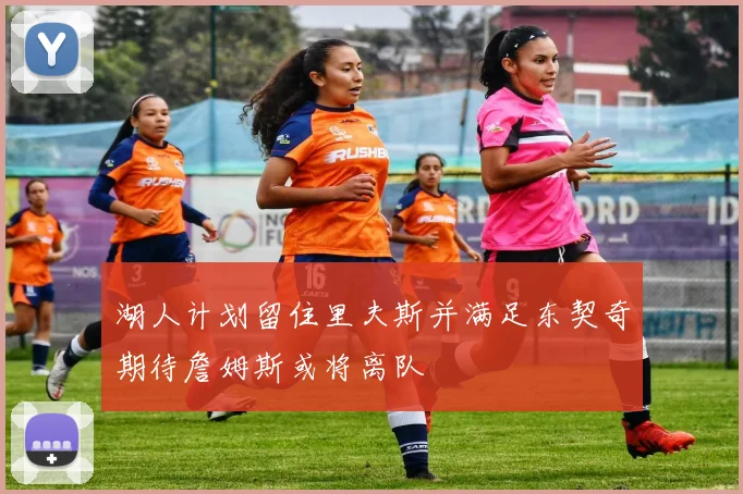 湖人计划留住里夫斯并满足东契奇期待詹姆斯或将离队