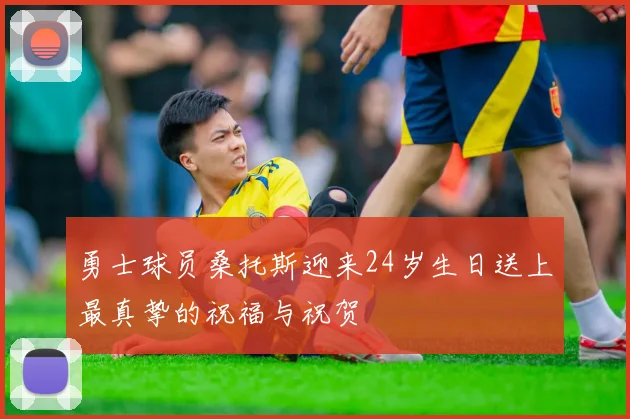 勇士球员桑托斯迎来24岁生日送上最真挚的祝福与祝贺